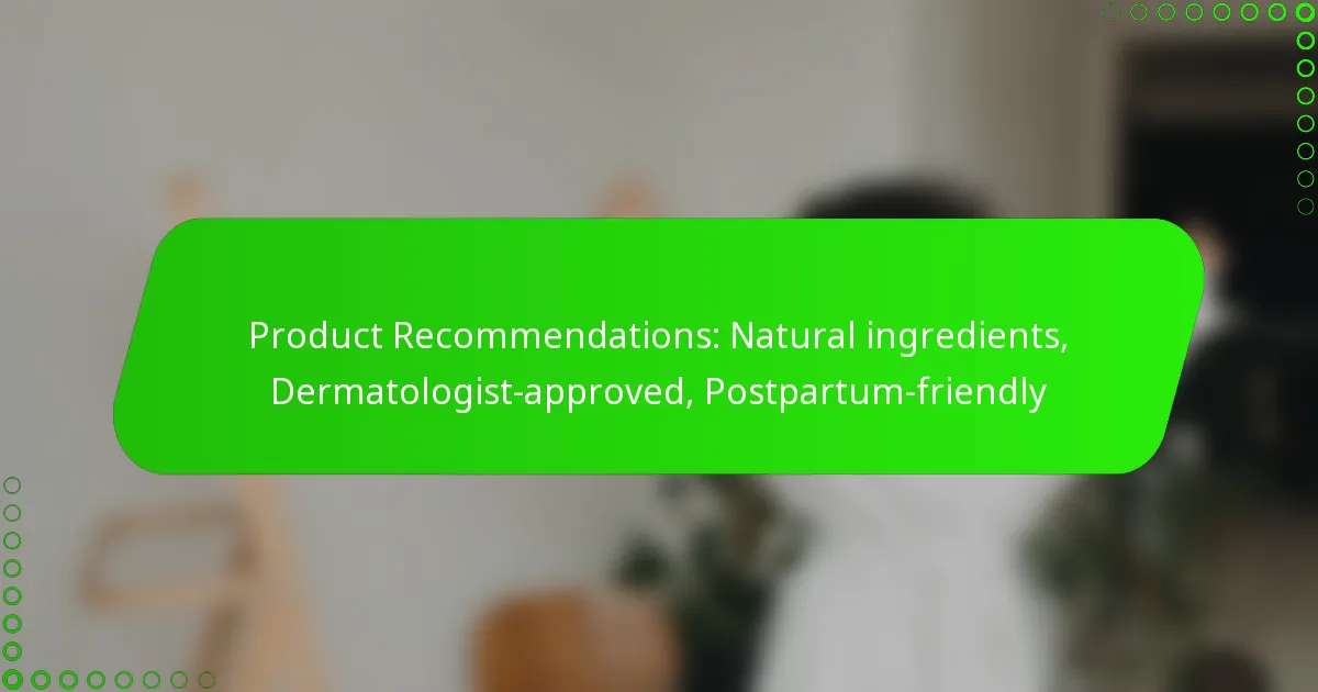 Product Recommendations: Natural ingredients, Dermatologist-approved, Postpartum-friendly