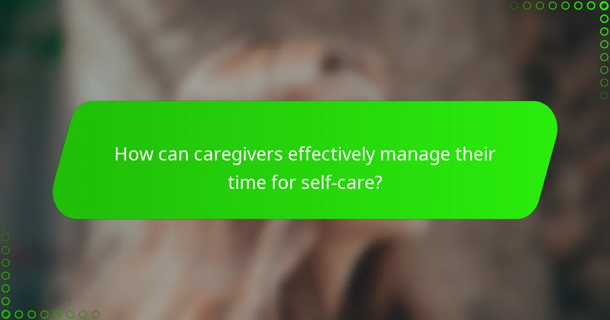 How can caregivers effectively manage their time for self-care?