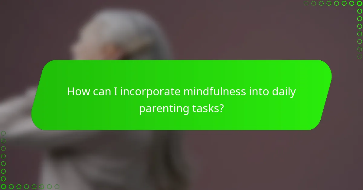 How can I incorporate mindfulness into daily parenting tasks?