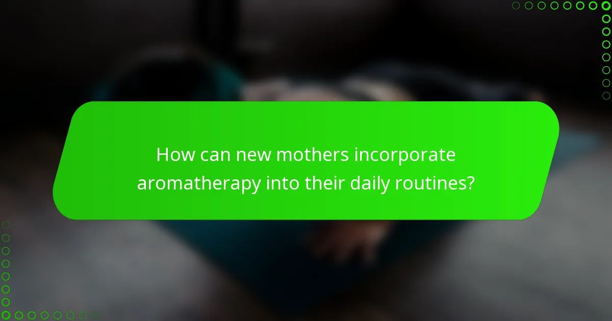 How can new mothers incorporate aromatherapy into their daily routines?
