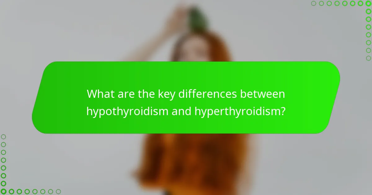 What are the key differences between hypothyroidism and hyperthyroidism?