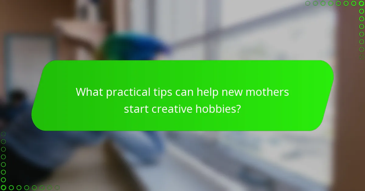 What practical tips can help new mothers start creative hobbies?