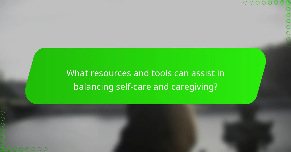 What resources and tools can assist in balancing self-care and caregiving?