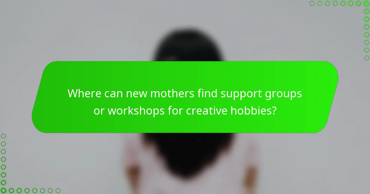 Where can new mothers find support groups or workshops for creative hobbies?